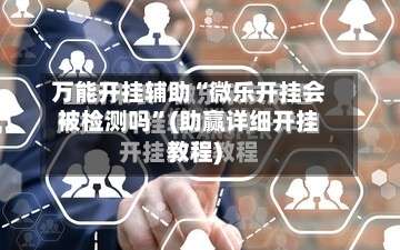 万能开挂辅助“微乐开挂会被检测吗	”(助赢详细开挂教程)-第2张图片