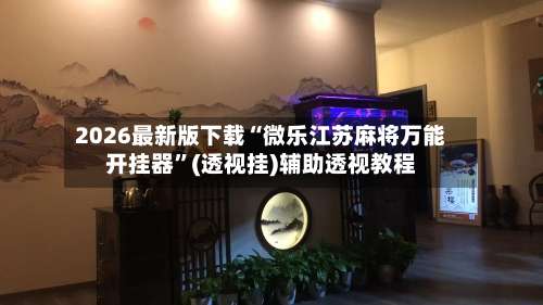 2026最新版下载“微乐江苏麻将万能开挂器”(透视挂)辅助透视教程