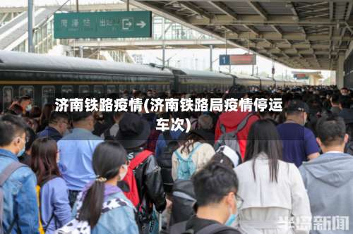 济南铁路疫情(济南铁路局疫情停运车次)