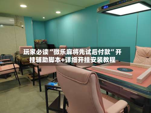 玩家必读“微乐麻将先试后付款	”开挂辅助脚本+详细开挂安装教程-第2张图片