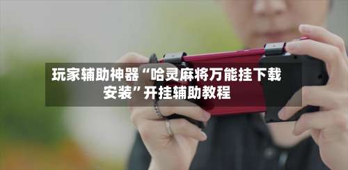 玩家辅助神器“哈灵麻将万能挂下载安装	”开挂辅助教程-第3张图片