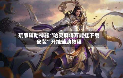 玩家辅助神器“哈灵麻将万能挂下载安装”开挂辅助教程-第2张图片