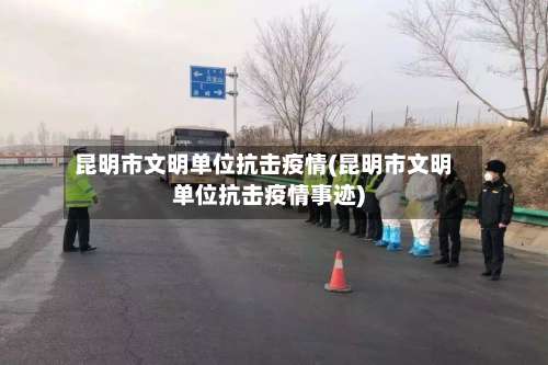 昆明市文明单位抗击疫情(昆明市文明单位抗击疫情事迹)-第3张图片