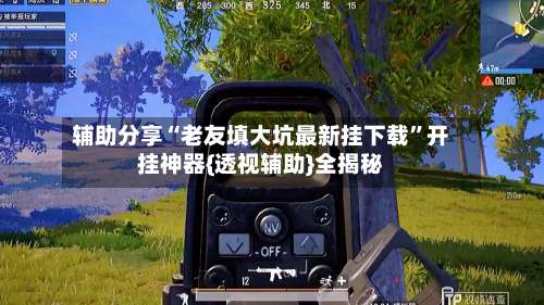 辅助分享“老友填大坑最新挂下载”开挂神器{透视辅助}全揭秘-第3张图片