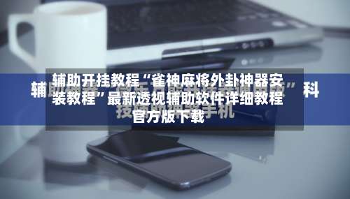 辅助开挂教程“雀神麻将外卦神器安装教程”最新透视辅助软件详细教程官方版下载-第2张图片