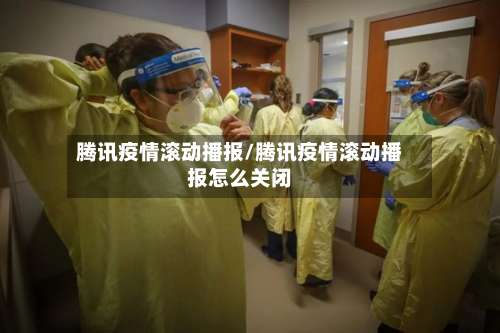 腾讯疫情滚动播报/腾讯疫情滚动播报怎么关闭