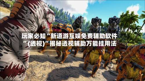 玩家必知“新道游互娱免费辅助软件”(透视)”揭秘透视辅助万能挂用法-第2张图片