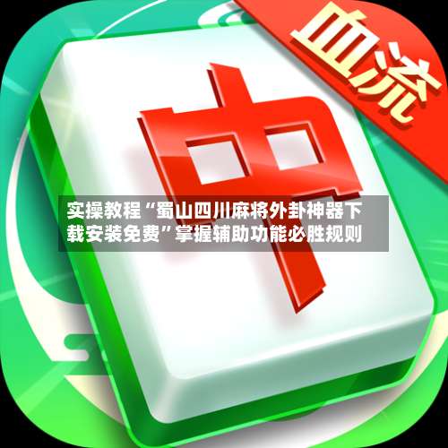 实操教程“蜀山四川麻将外卦神器下载安装免费”掌握辅助功能必胜规则-第2张图片