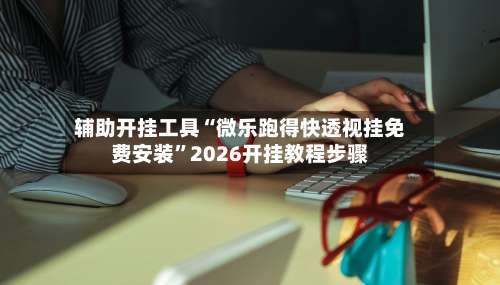 辅助开挂工具“微乐跑得快透视挂免费安装	”2026开挂教程步骤-第2张图片