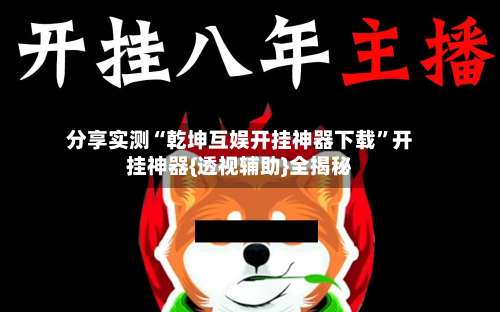 分享实测“乾坤互娱开挂神器下载	”开挂神器{透视辅助}全揭秘-第2张图片