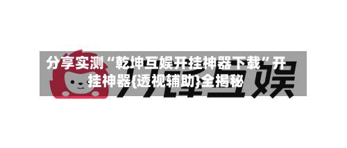 分享实测“乾坤互娱开挂神器下载”开挂神器{透视辅助}全揭秘-第3张图片