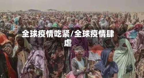 全球疫情吃紧/全球疫情肆虐-第2张图片