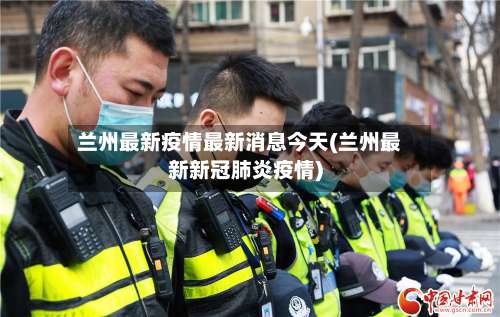 兰州最新疫情最新消息今天(兰州最新新冠肺炎疫情)-第3张图片