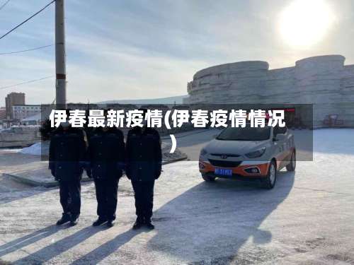 伊春最新疫情(伊春疫情情况)