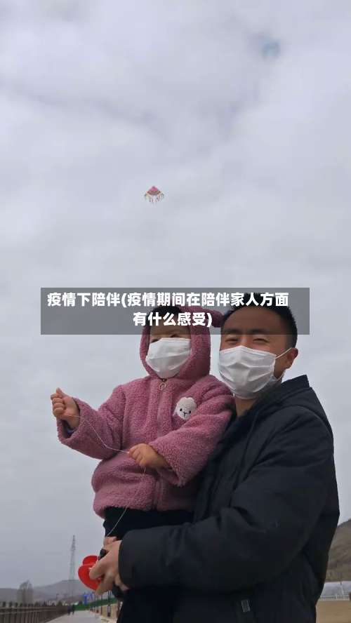 疫情下陪伴(疫情期间在陪伴家人方面有什么感受)