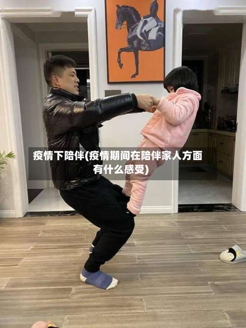 疫情下陪伴(疫情期间在陪伴家人方面有什么感受)-第3张图片