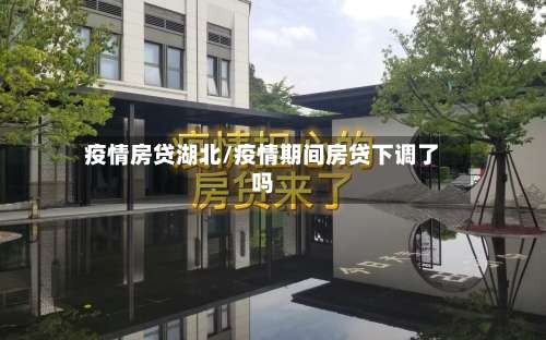 疫情房贷湖北/疫情期间房贷下调了吗