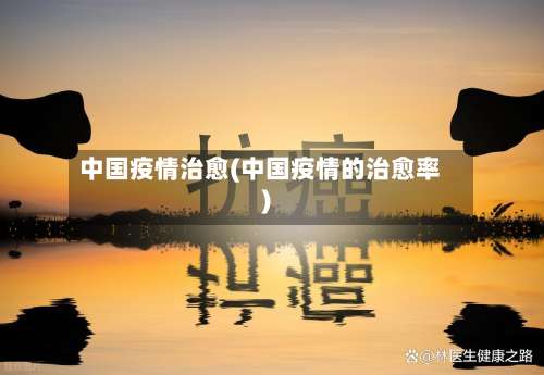 中国疫情治愈(中国疫情的治愈率)-第3张图片