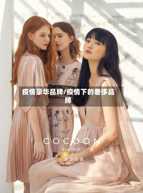 疫情豪华品牌/疫情下的奢侈品牌-第3张图片