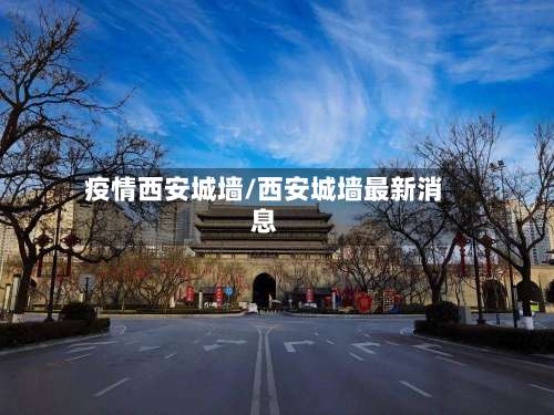 疫情西安城墙/西安城墙最新消息-第3张图片