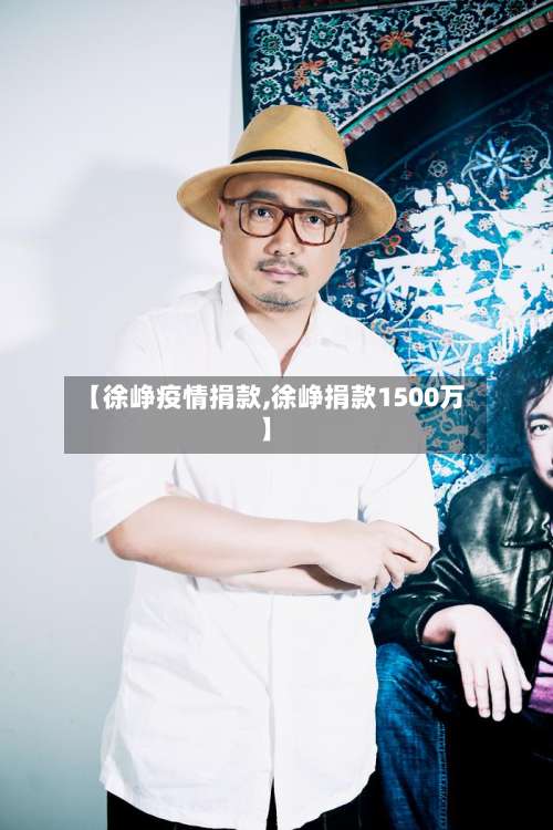 【徐峥疫情捐款,徐峥捐款1500万】-第3张图片