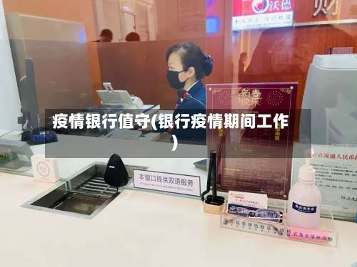 疫情银行值守(银行疫情期间工作)