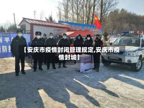 【安庆市疫情封闭管理规定,安庆市疫情封城】
