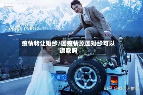 疫情转让婚纱/因疫情原因婚纱可以退款吗