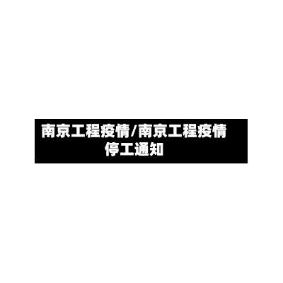 南京工程疫情/南京工程疫情停工通知