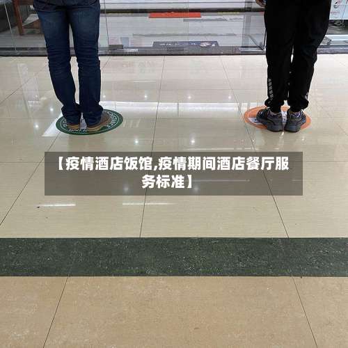 【疫情酒店饭馆,疫情期间酒店餐厅服务标准】-第2张图片
