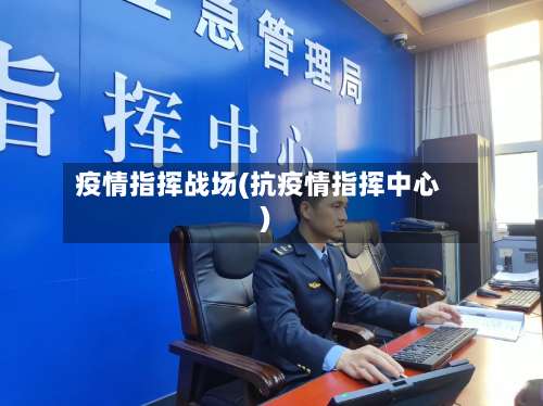 疫情指挥战场(抗疫情指挥中心)-第2张图片