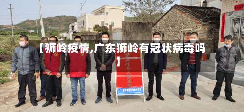 【狮岭疫情,广东狮岭有冠状病毒吗】-第2张图片