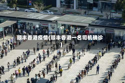 顺丰香港疫情(顺丰香港一名司机确诊)