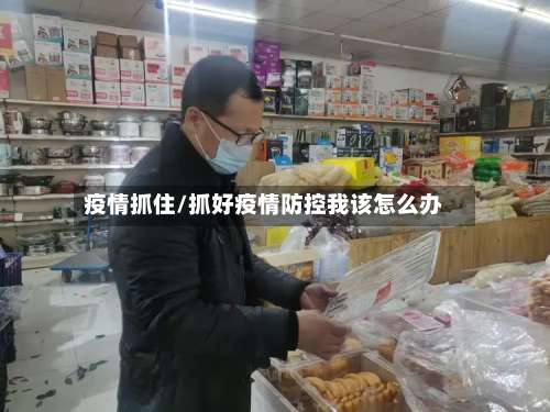 疫情抓住/抓好疫情防控我该怎么办-第3张图片