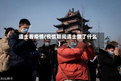道士看疫情(疫情期间道士做了什么)