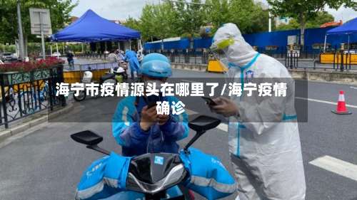 海宁市疫情源头在哪里了/海宁疫情确诊