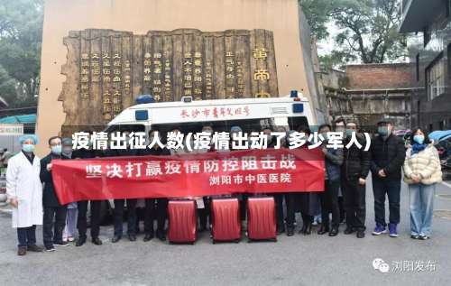 疫情出征人数(疫情出动了多少军人)-第2张图片