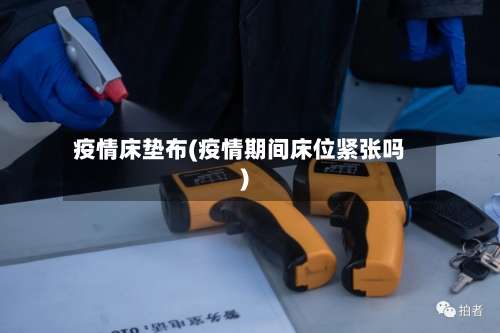 疫情床垫布(疫情期间床位紧张吗)