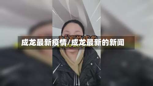 成龙最新疫情/成龙最新的新闻