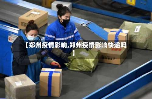【郑州疫情影响,郑州疫情影响快递吗】-第2张图片