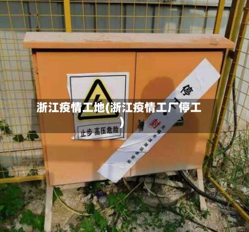 浙江疫情工地(浙江疫情工厂停工)-第2张图片