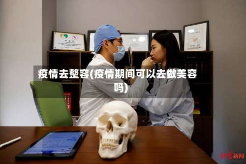 疫情去整容(疫情期间可以去做美容吗)-第3张图片