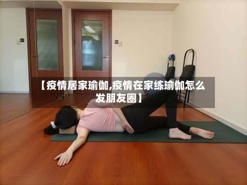 【疫情居家瑜伽,疫情在家练瑜伽怎么发朋友圈】