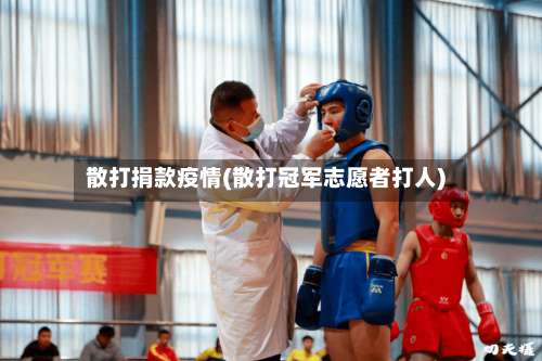 散打捐款疫情(散打冠军志愿者打人)