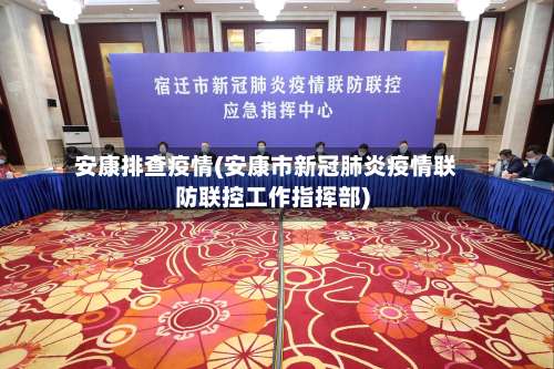 安康排查疫情(安康市新冠肺炎疫情联防联控工作指挥部)