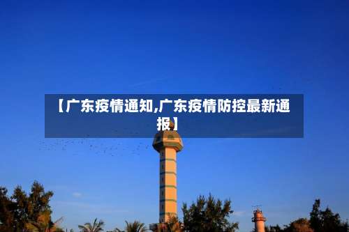 【广东疫情通知,广东疫情防控最新通报】