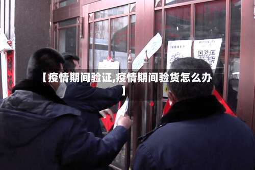 【疫情期间验证,疫情期间验货怎么办】