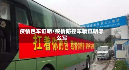 疫情包车证明/疫情防控车辆证明怎么写