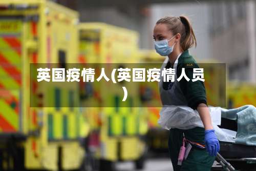 英国疫情人(英国疫情人员)