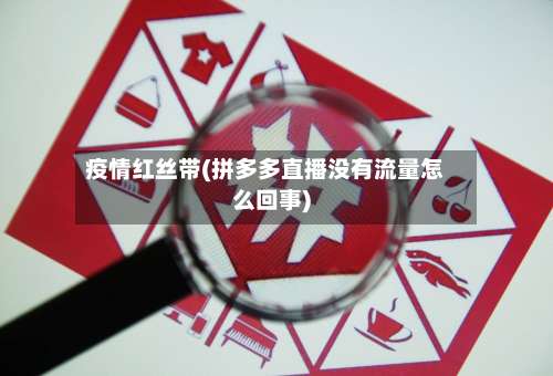 疫情红丝带(拼多多直播没有流量怎么回事)-第2张图片